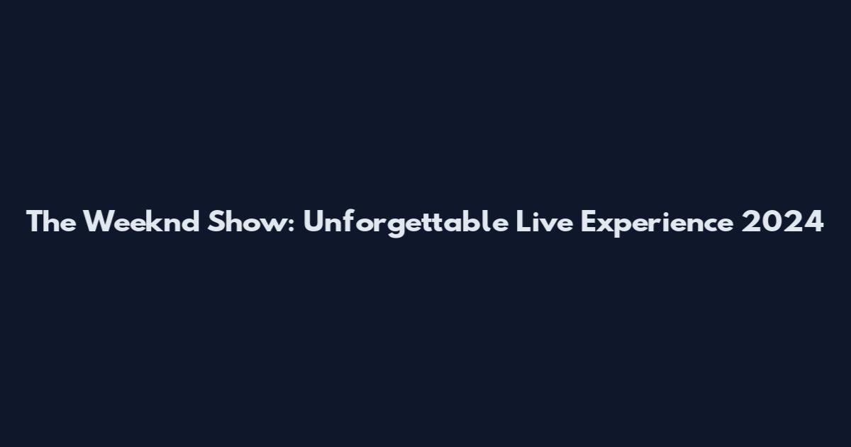 The Weeknd Show: Unforgettable Live Experience 2024