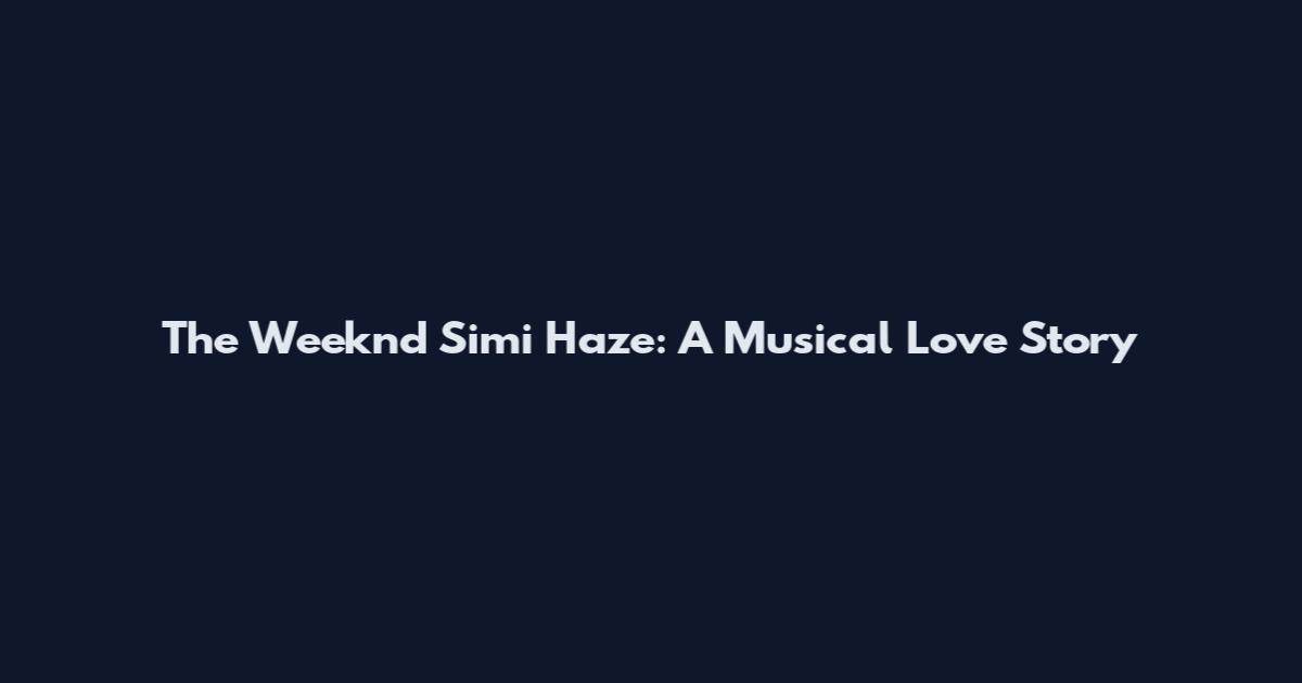 The Weeknd Simi Haze: A Musical Love Story