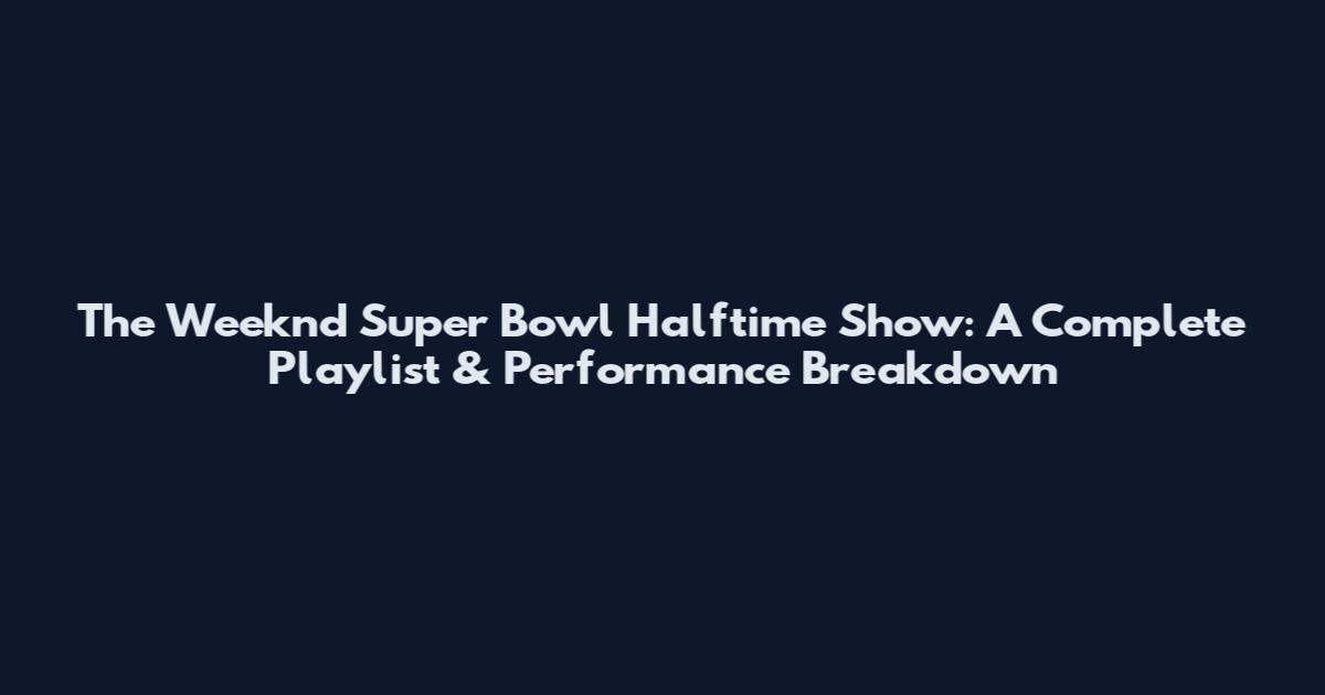 The Weeknd Super Bowl Halftime Show: A Complete Playlist & Performance Breakdown