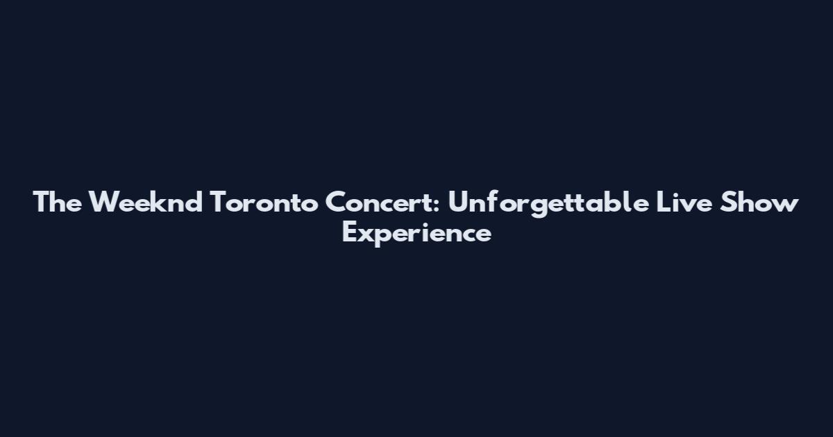The Weeknd Toronto Concert: Unforgettable Live Show Experience