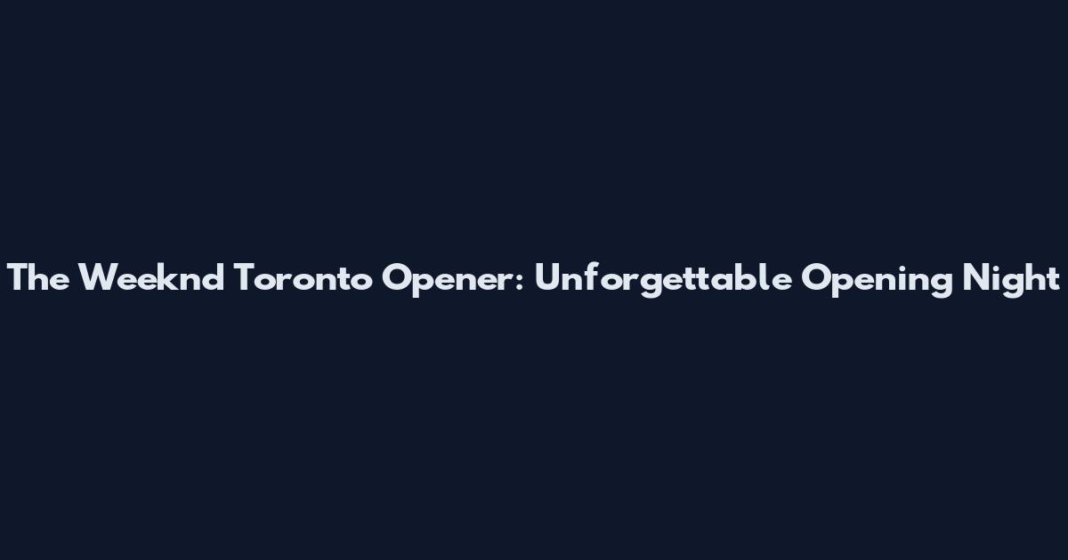 The Weeknd Toronto Opener: Unforgettable Opening Night