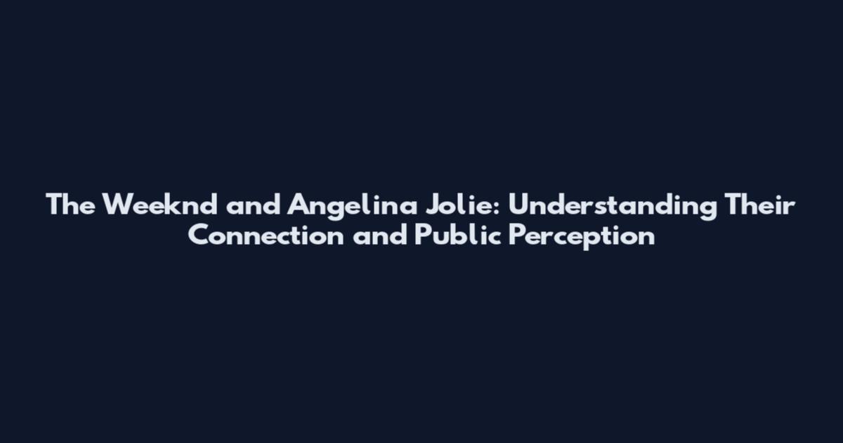 The Weeknd and Angelina Jolie: Understanding Their Connection and Public Perception