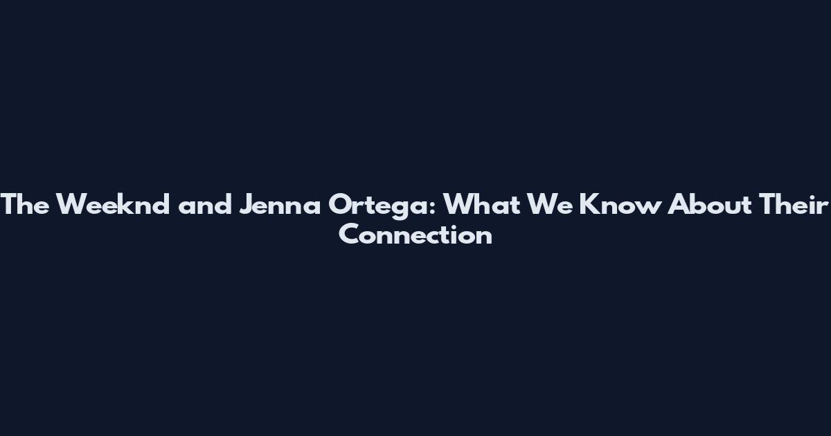 The Weeknd and Jenna Ortega: What We Know About Their Connection