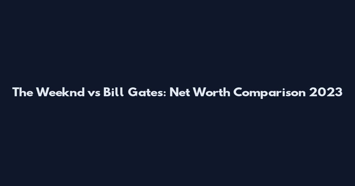 The Weeknd vs Bill Gates: Net Worth Comparison 2023