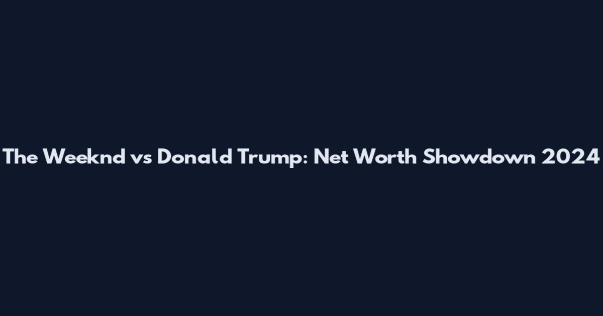 The Weeknd vs Donald Trump: Net Worth Showdown 2024