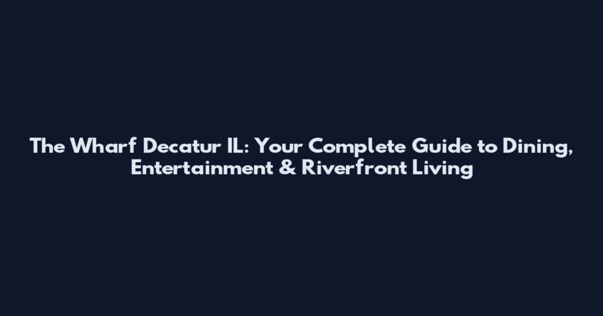 The Wharf Decatur IL: Your Complete Guide to Dining, Entertainment & Riverfront Living