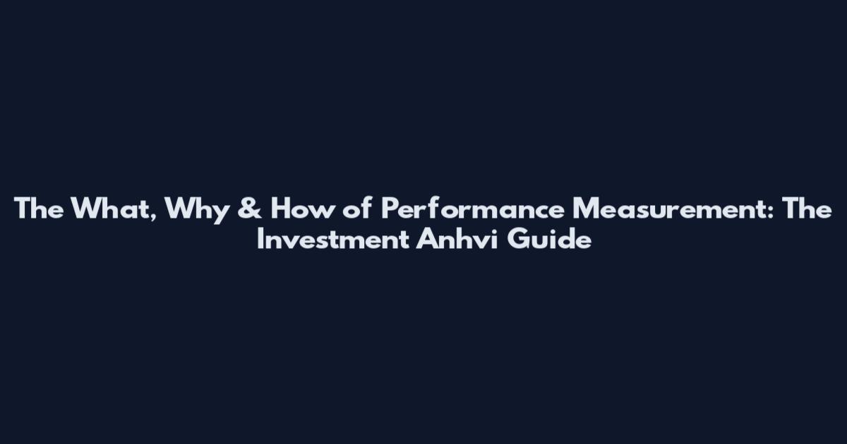 The What, Why & How of Performance Measurement: The Investment Anhvi Guide