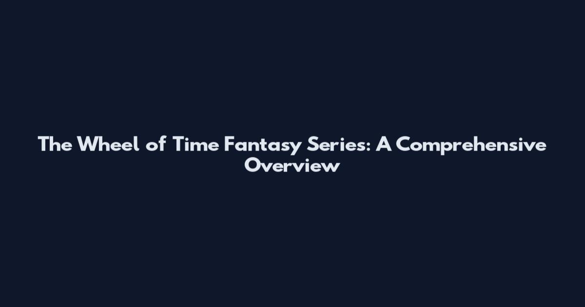The Wheel of Time Fantasy Series: A Comprehensive Overview