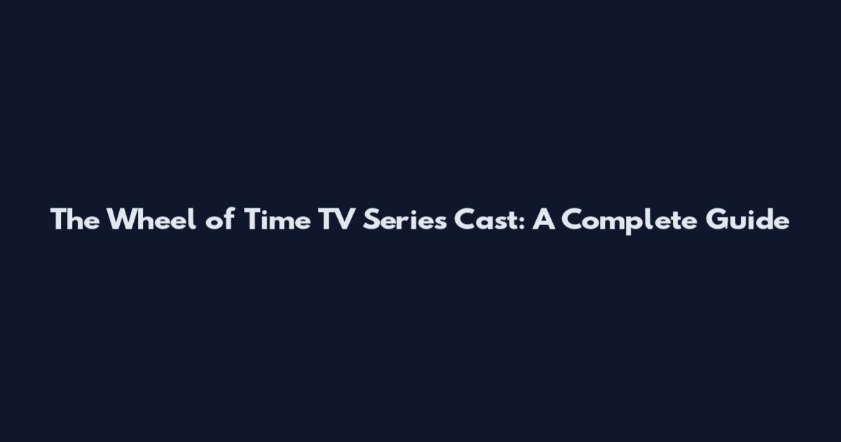 The Wheel of Time TV Series Cast: A Complete Guide