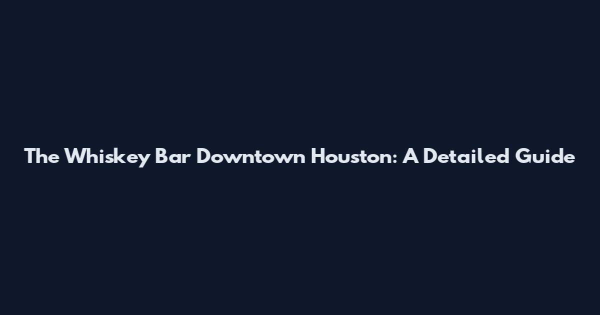 The Whiskey Bar Downtown Houston: A Detailed Guide