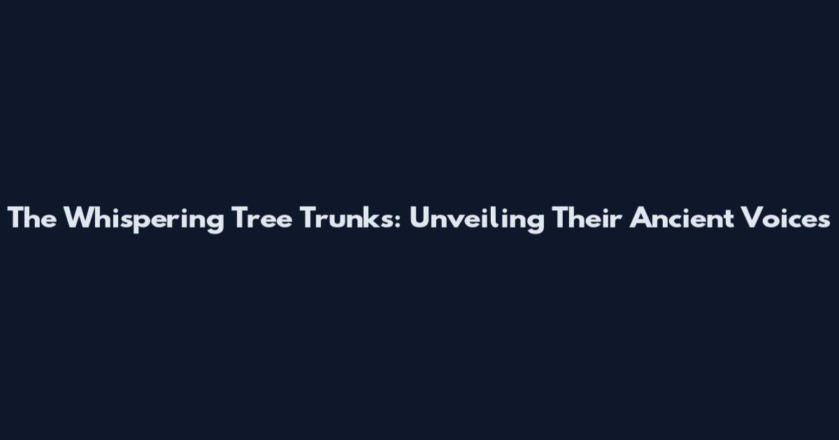 The Whispering Tree Trunks: Unveiling Their Ancient Voices