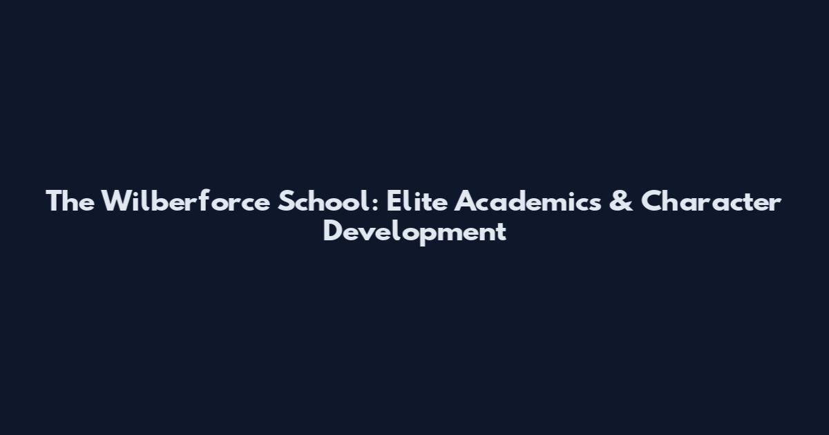 The Wilberforce School: Elite Academics & Character Development