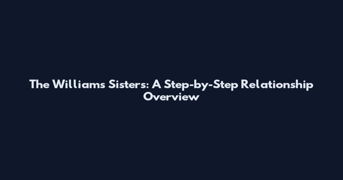 The Williams Sisters: A Step-by-Step Relationship Overview