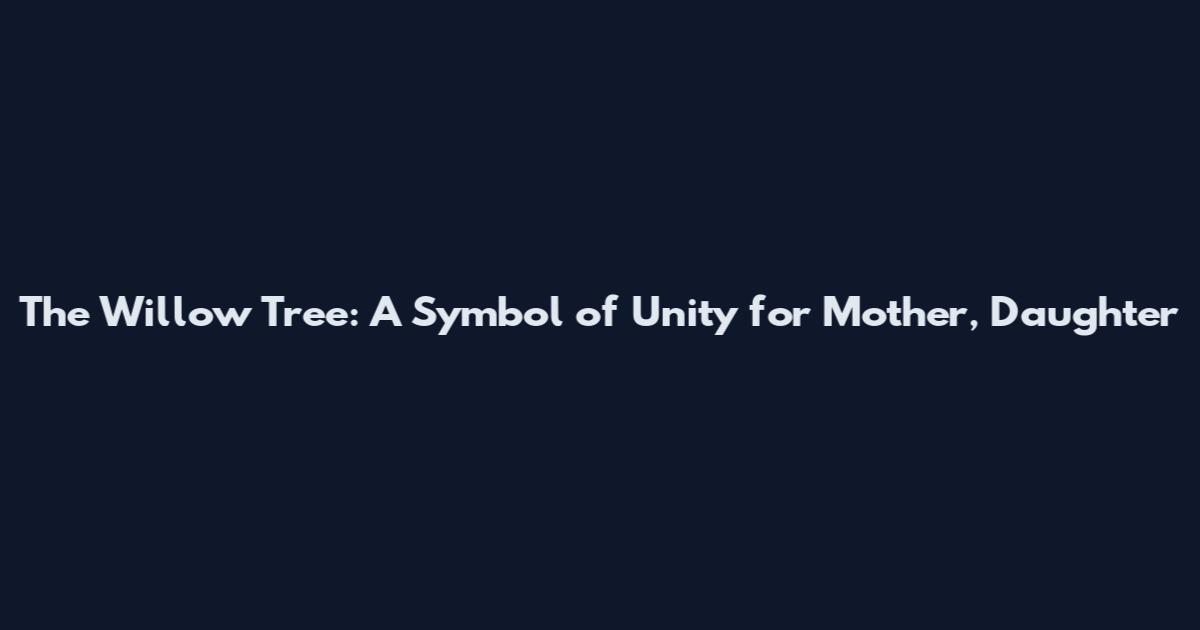 The Willow Tree: A Symbol of Unity for Mother, Daughter