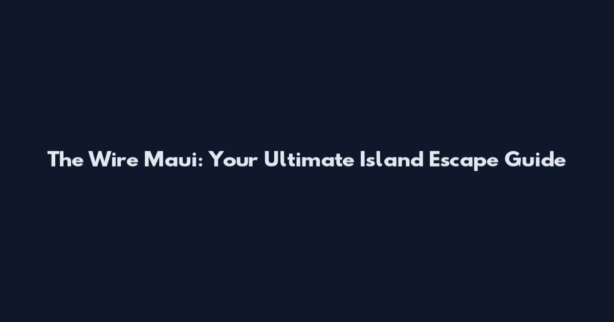 The Wire Maui: Your Ultimate Island Escape Guide