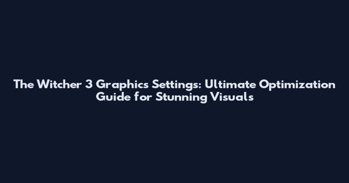The Witcher 3 Graphics Settings: Ultimate Optimization Guide for Stunning Visuals