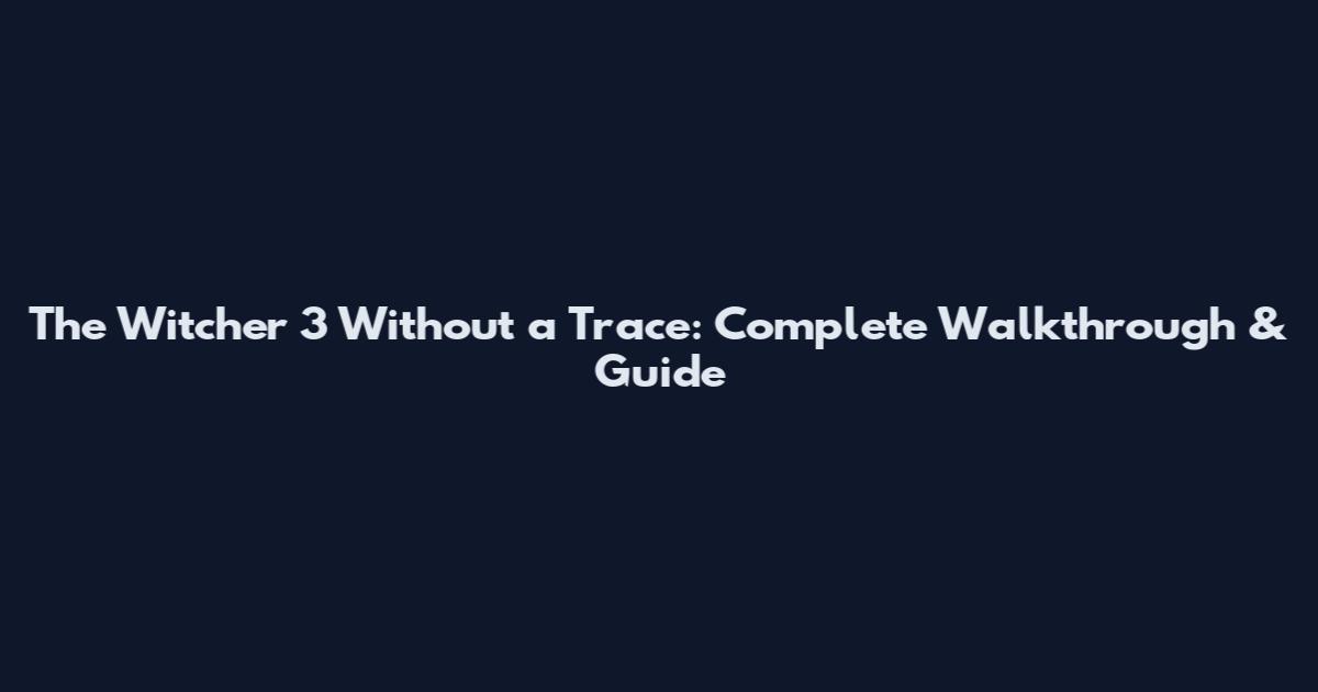 The Witcher 3 Without a Trace: Complete Walkthrough & Guide