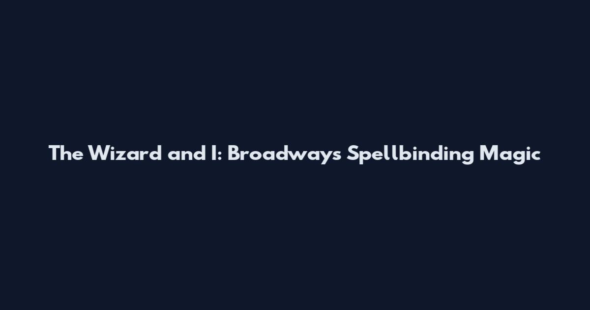 The Wizard and I: Broadway's Spellbinding Magic