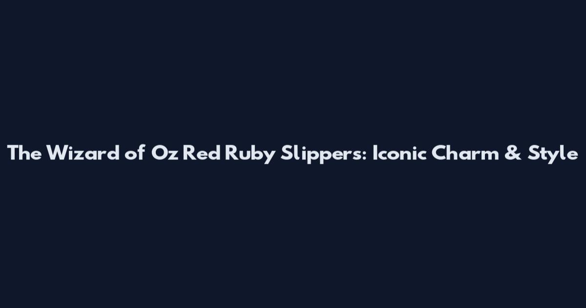 The Wizard of Oz Red Ruby Slippers: Iconic Charm & Style