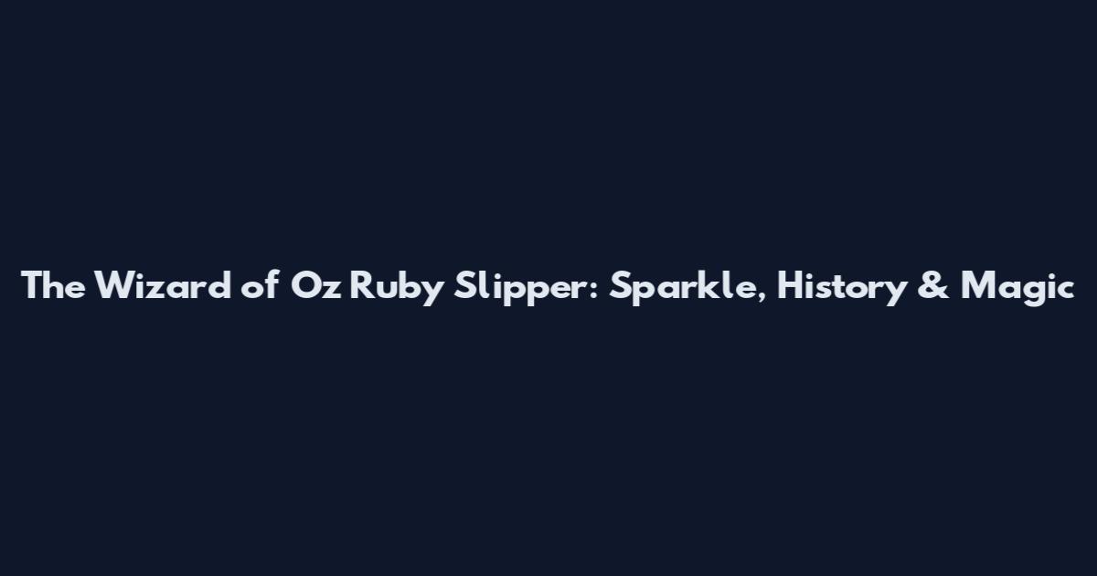 The Wizard of Oz Ruby Slipper: Sparkle, History & Magic