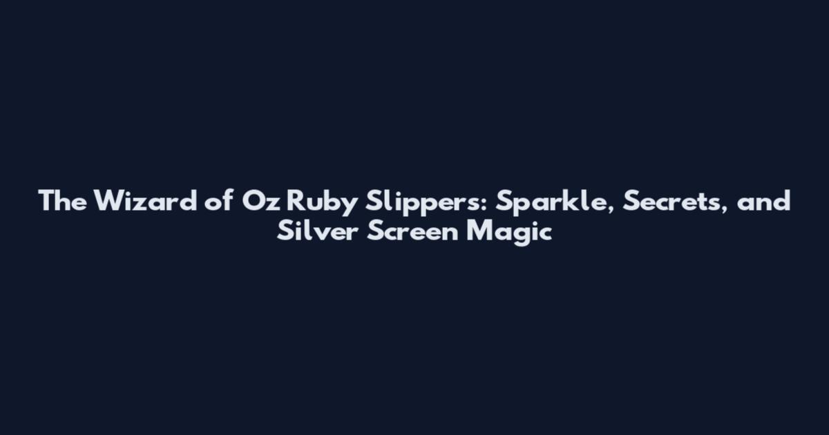The Wizard of Oz Ruby Slippers: Sparkle, Secrets, and Silver Screen Magic