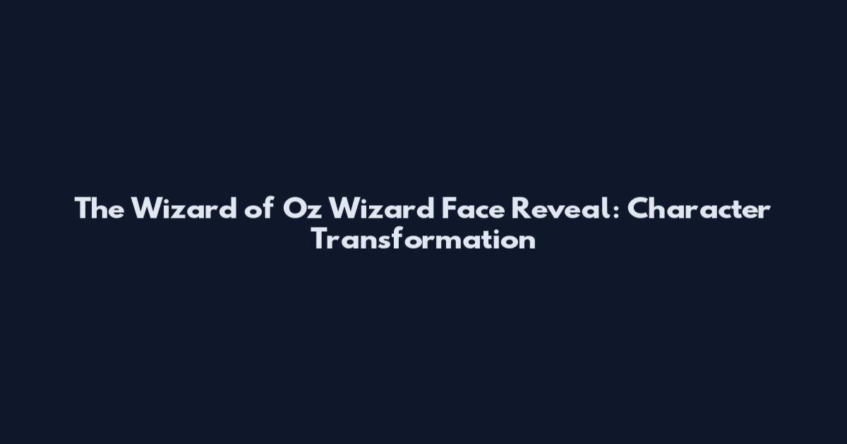 The Wizard of Oz Wizard Face Reveal: Character Transformation