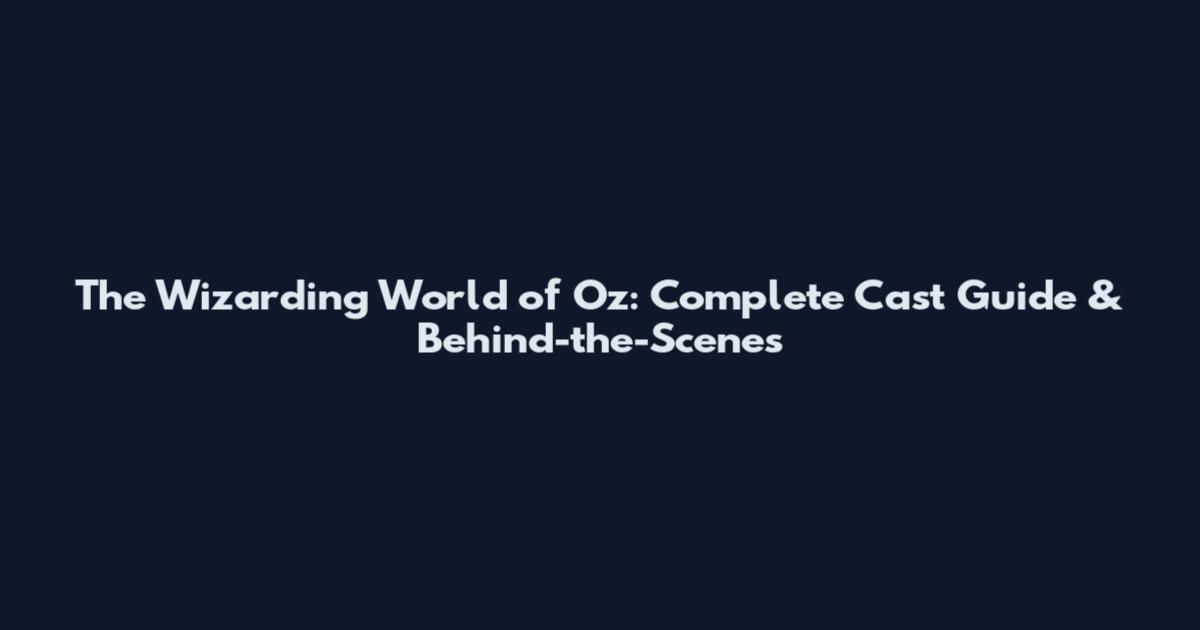The Wizarding World of Oz: Complete Cast Guide & Behind-the-Scenes