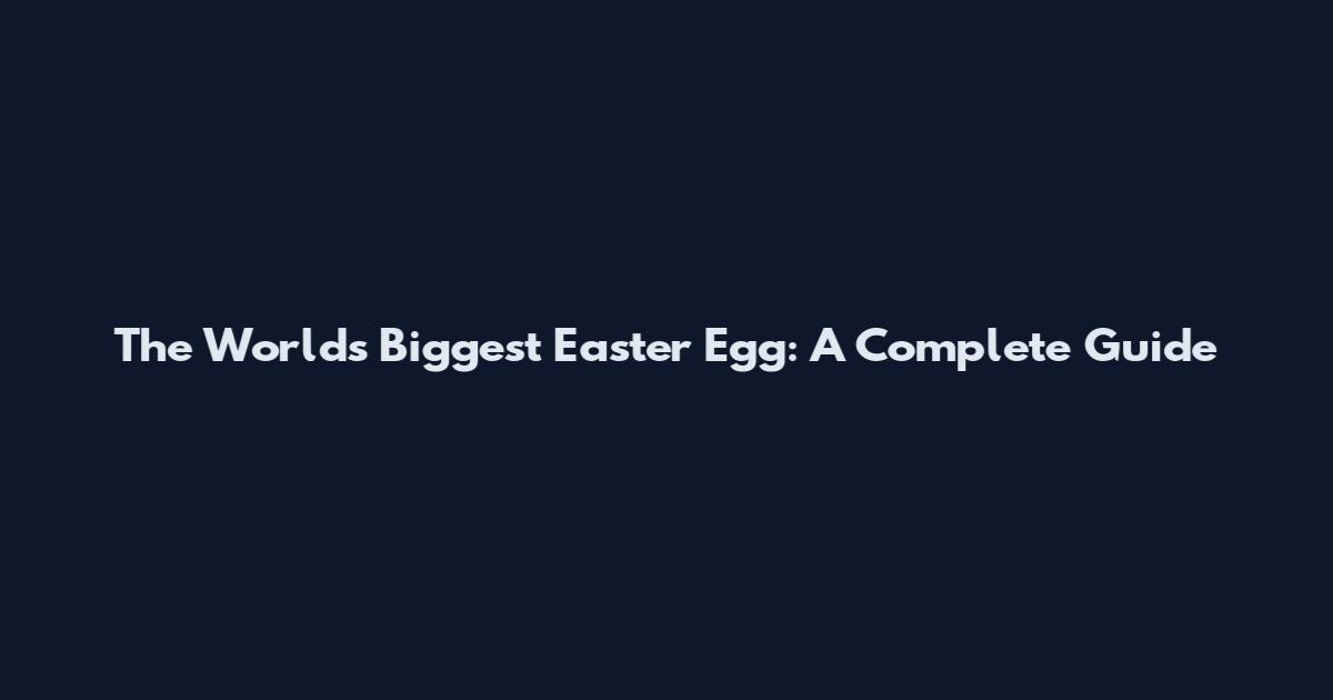 The World's Biggest Easter Egg: A Complete Guide