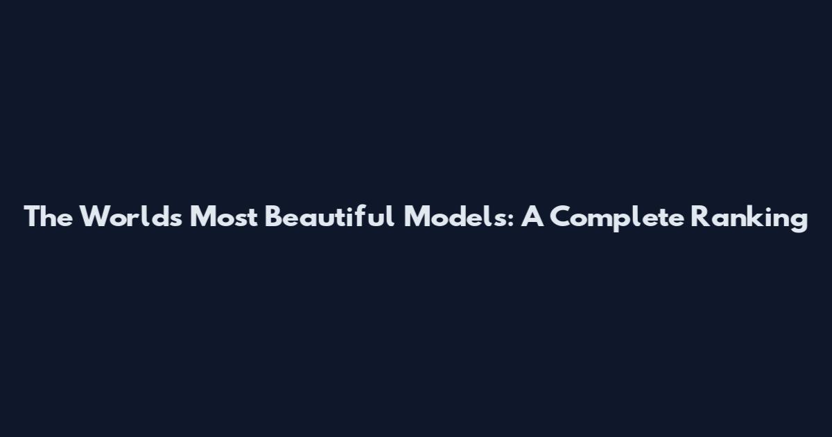 The World's Most Beautiful Models: A Complete Ranking