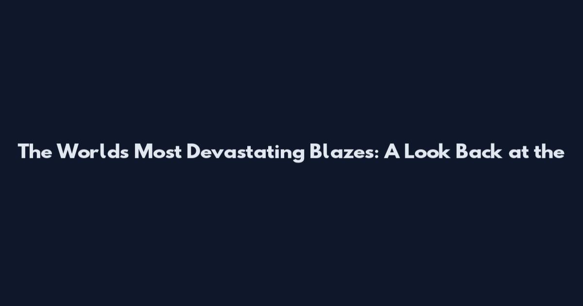 The World's Most Devastating Blazes: A Look Back at the