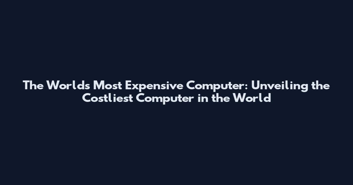 The World's Most Expensive Computer: Unveiling the Costliest Computer in the World