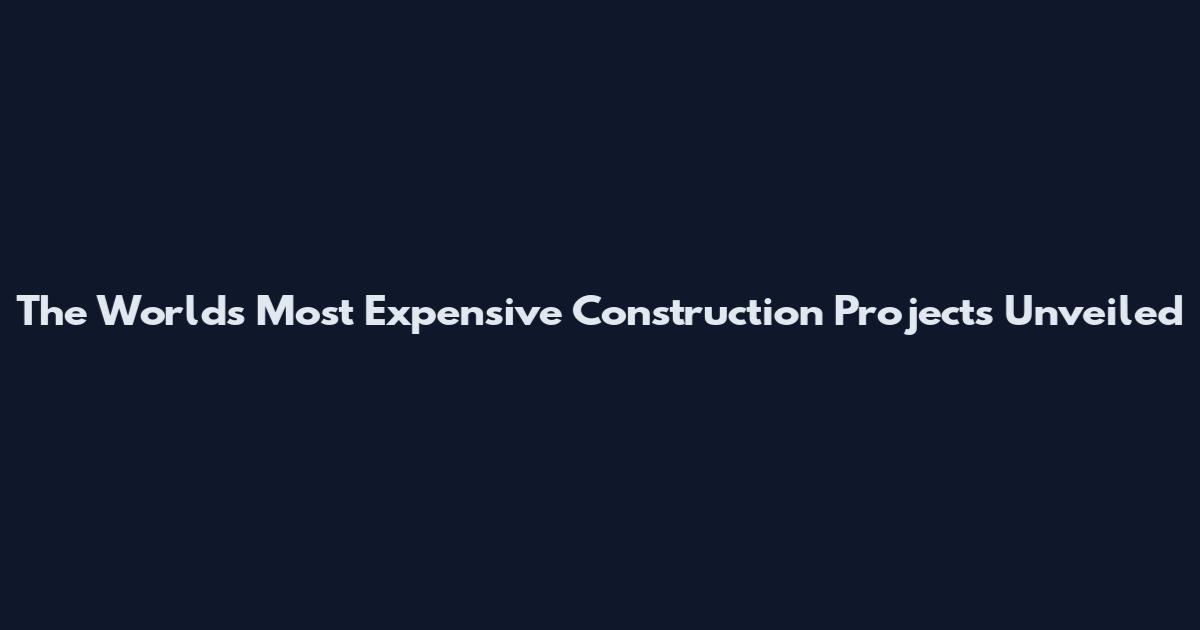 The World's Most Expensive Construction Projects Unveiled
