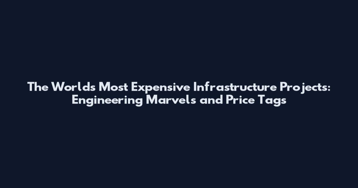 The World's Most Expensive Infrastructure Projects: Engineering Marvels and Price Tags