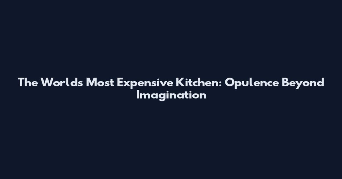 The World's Most Expensive Kitchen: Opulence Beyond Imagination
