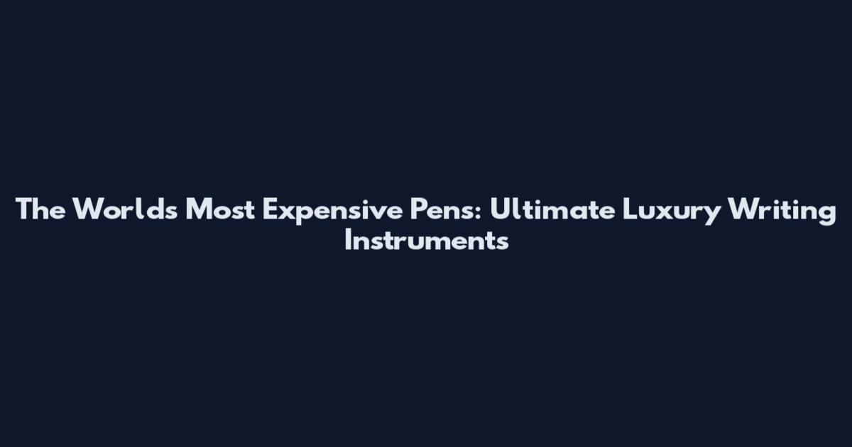 The World's Most Expensive Pens: Ultimate Luxury Writing Instruments