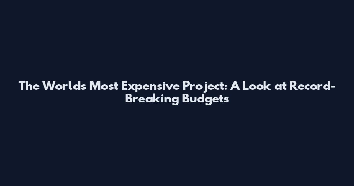 The World's Most Expensive Project: A Look at Record-Breaking Budgets