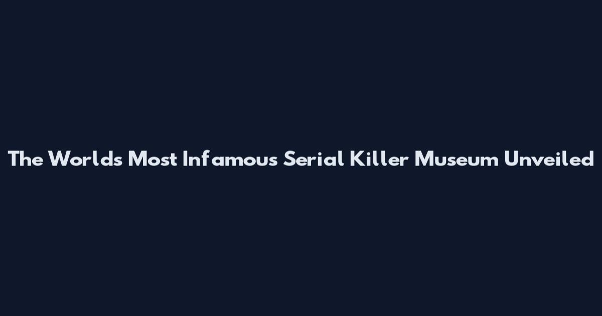 The World's Most Infamous Serial Killer Museum Unveiled