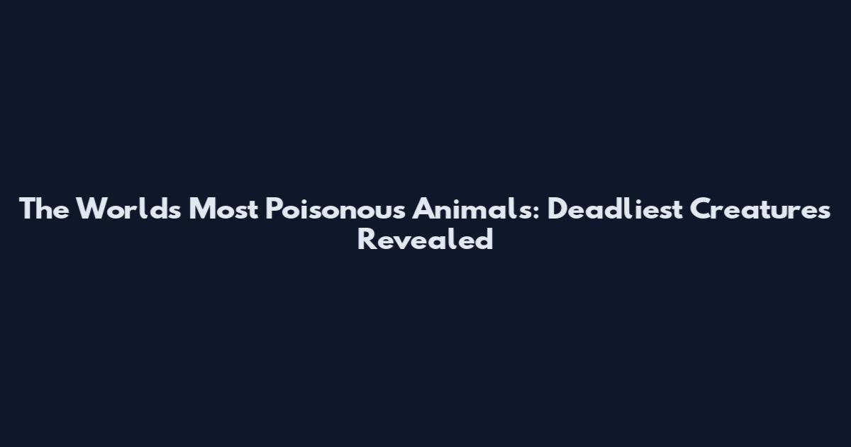 The World's Most Poisonous Animals: Deadliest Creatures Revealed