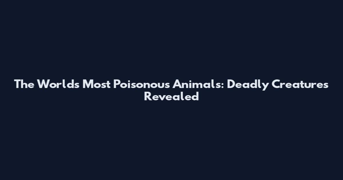 The World's Most Poisonous Animals: Deadly Creatures Revealed