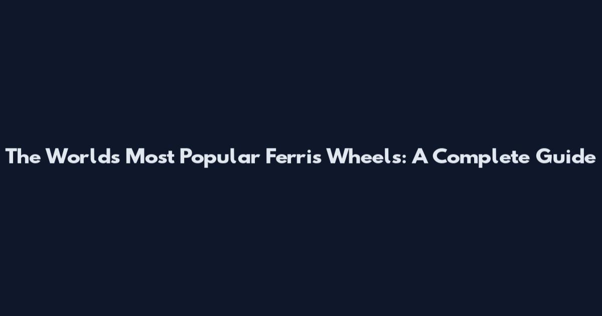 The World's Most Popular Ferris Wheels: A Complete Guide