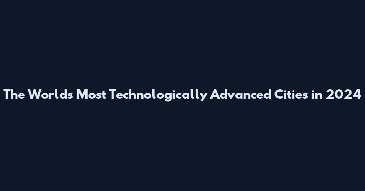 The World's Most Technologically Advanced Cities in 2024