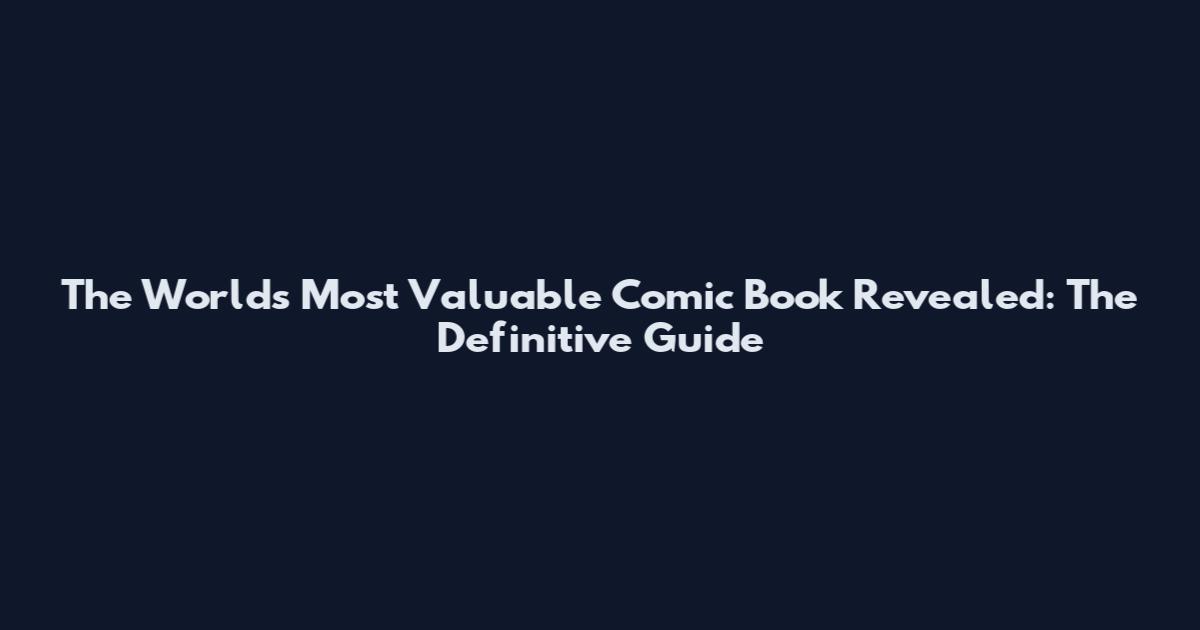 The World's Most Valuable Comic Book Revealed: The Definitive Guide