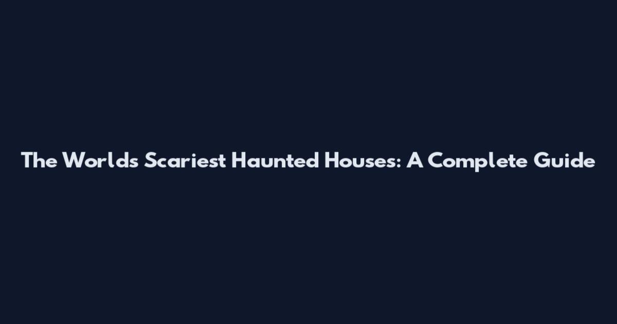 The World's Scariest Haunted Houses: A Complete Guide
