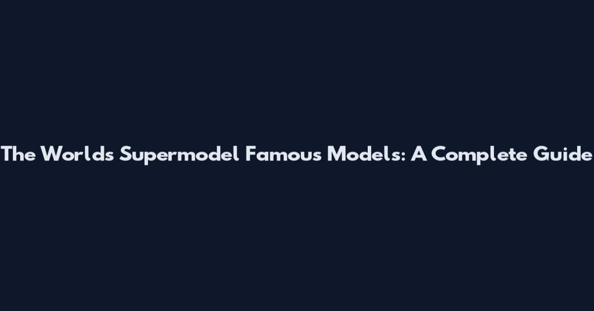 The World's Supermodel Famous Models: A Complete Guide
