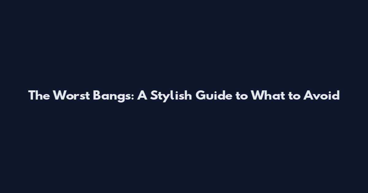 The Worst Bangs: A Stylish Guide to What to Avoid