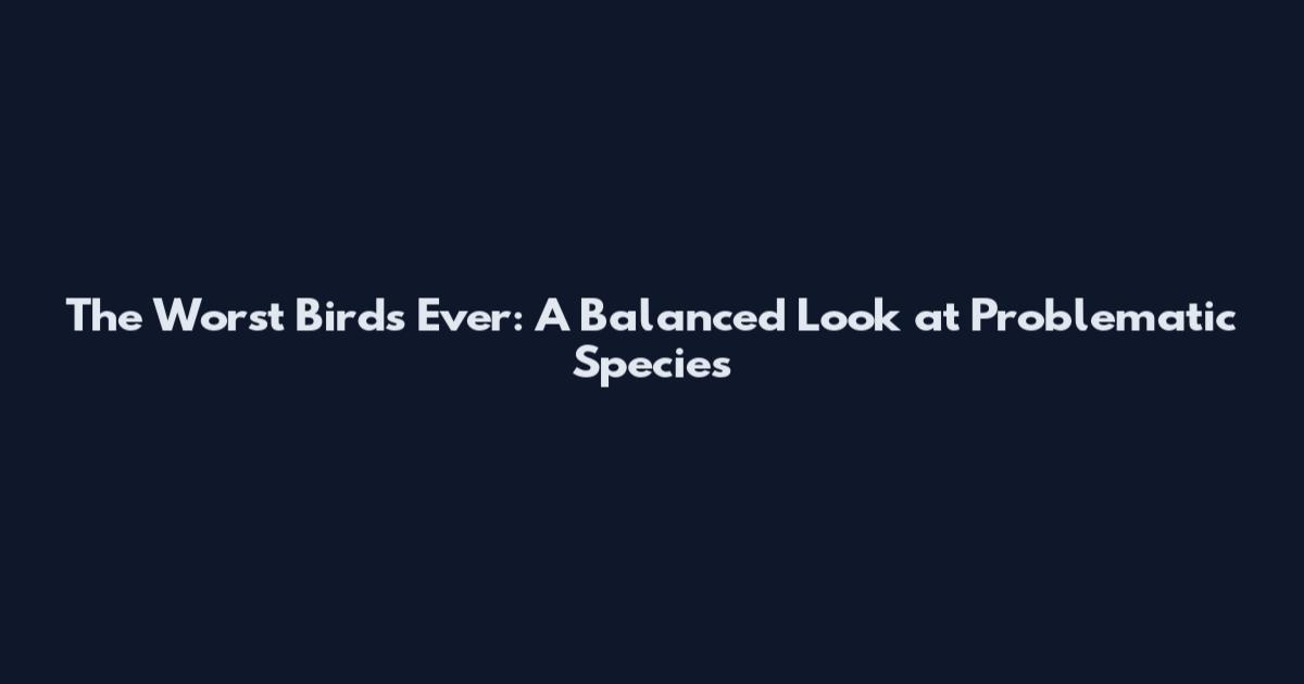 The Worst Birds Ever: A Balanced Look at Problematic Species