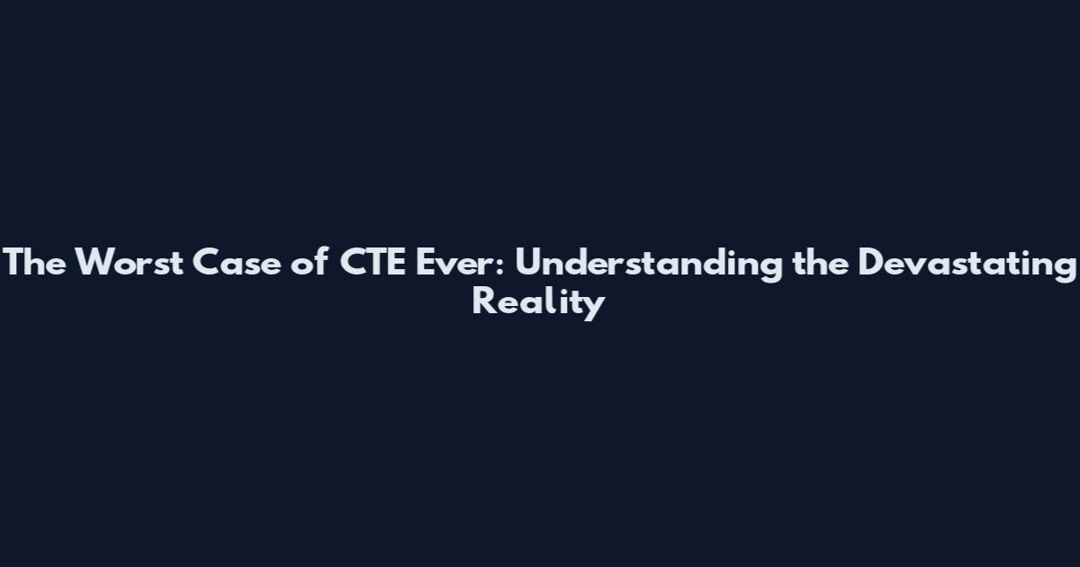 The Worst Case of CTE Ever: Understanding the Devastating Reality
