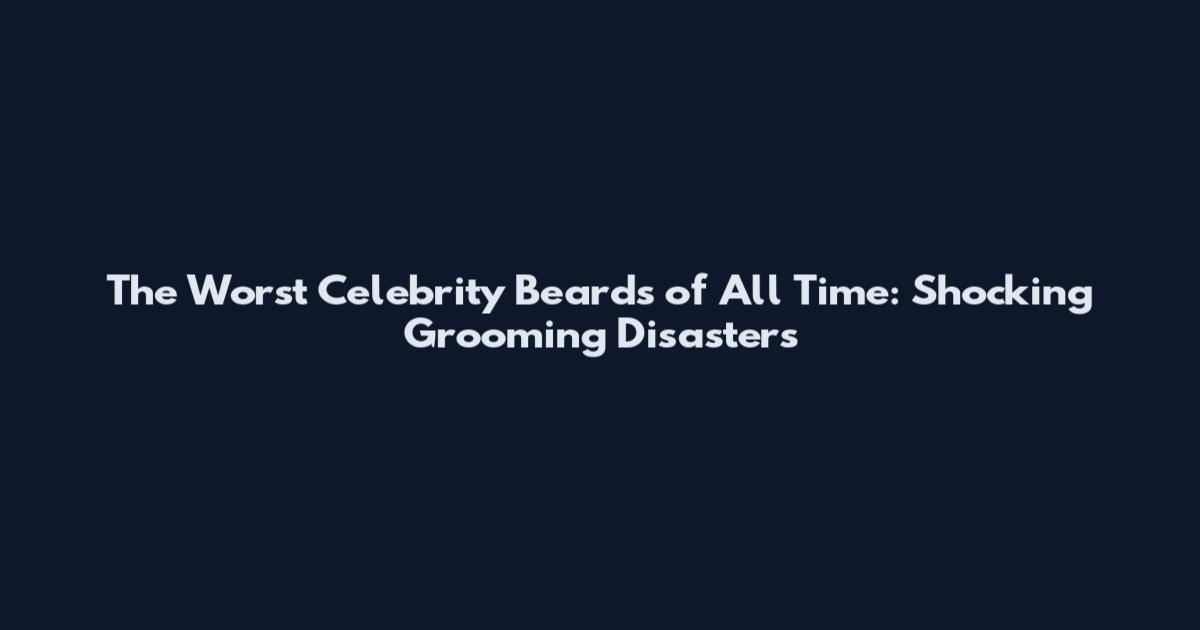 The Worst Celebrity Beards of All Time: Shocking Grooming Disasters