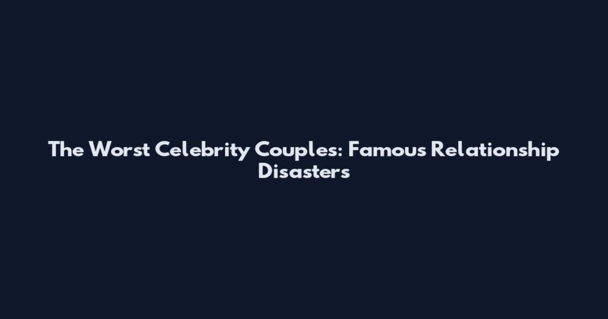 The Worst Celebrity Couples: Famous Relationship Disasters