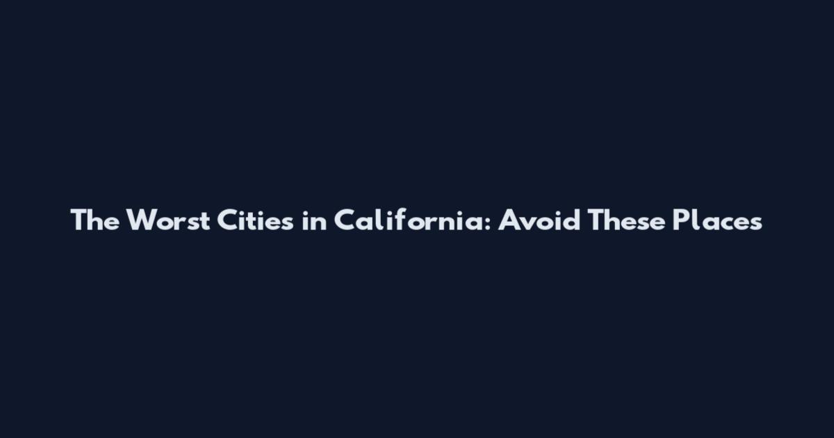 The Worst Cities in California: Avoid These Places
